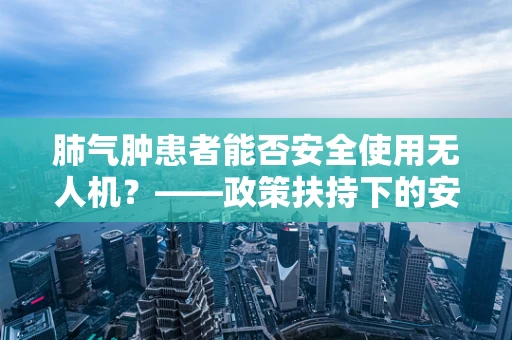 肺气肿患者能否安全使用无人机？——政策扶持下的安全考量