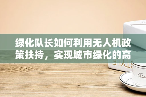 绿化队长如何利用无人机政策扶持，实现城市绿化的高效与精准？