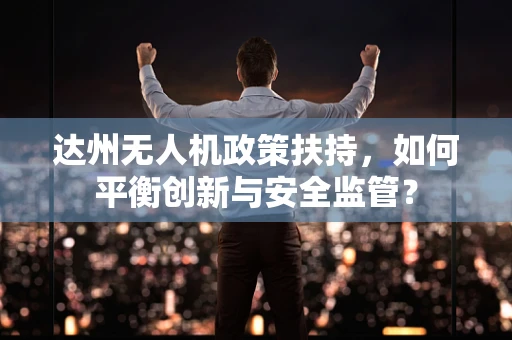 达州无人机政策扶持，如何平衡创新与安全监管？