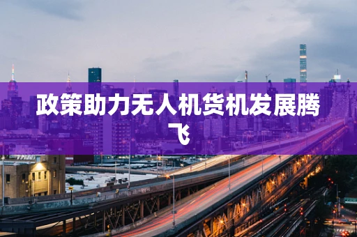 政策助力无人机货机发展腾飞