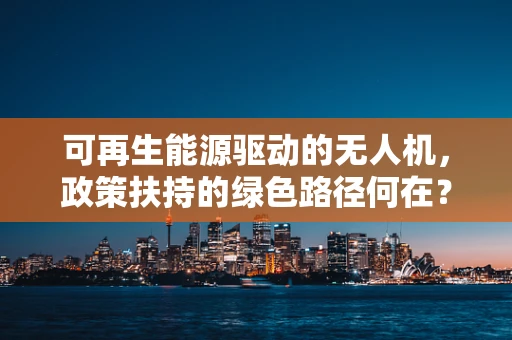 可再生能源驱动的无人机，政策扶持的绿色路径何在？