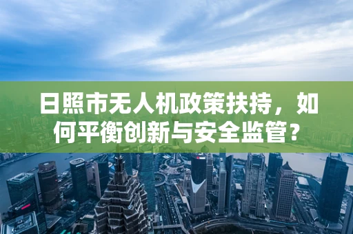日照市无人机政策扶持，如何平衡创新与安全监管？