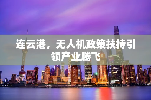 连云港，无人机政策扶持引领产业腾飞
