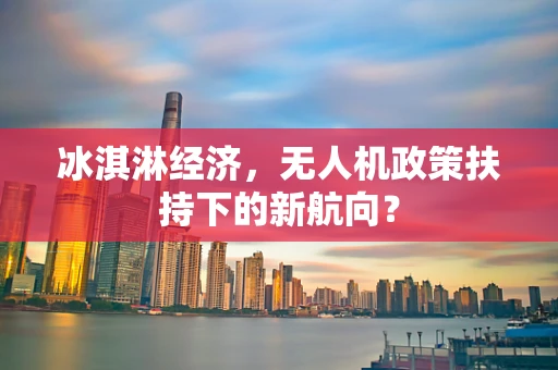 冰淇淋经济，无人机政策扶持下的新航向？