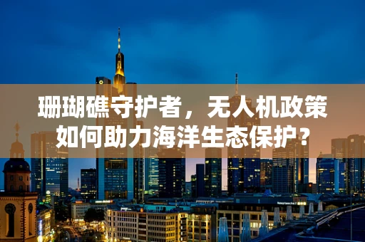珊瑚礁守护者，无人机政策如何助力海洋生态保护？