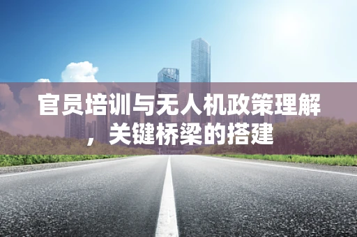 官员培训与无人机政策理解，关键桥梁的搭建