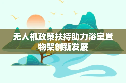 无人机政策扶持助力浴室置物架创新发展