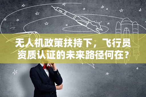 无人机政策扶持下，飞行员资质认证的未来路径何在？
