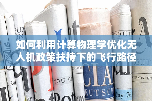 如何利用计算物理学优化无人机政策扶持下的飞行路径规划？