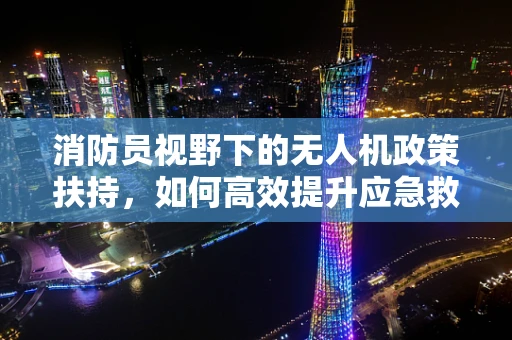 消防员视野下的无人机政策扶持，如何高效提升应急救援能力？