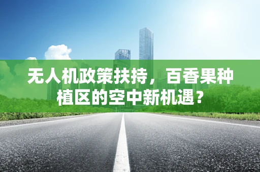 无人机政策扶持，百香果种植区的空中新机遇？