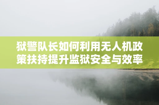 狱警队长如何利用无人机政策扶持提升监狱安全与效率？