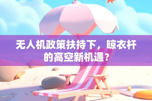 无人机政策扶持下，晾衣杆的高空新机遇？