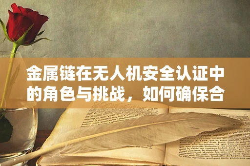 金属链在无人机安全认证中的角色与挑战，如何确保合规性？