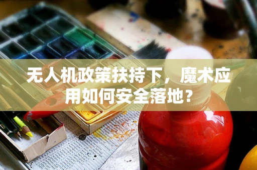 无人机政策扶持下，魔术应用如何安全落地？