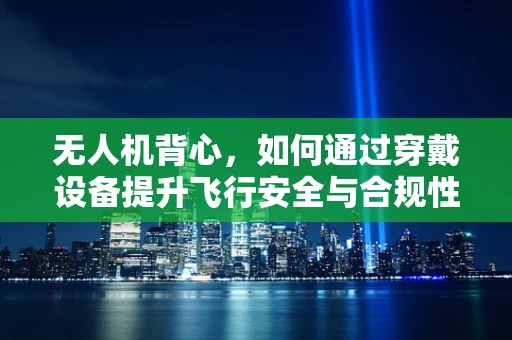 无人机背心，如何通过穿戴设备提升飞行安全与合规性？
