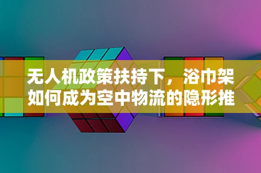 无人机政策扶持下，浴巾架如何成为空中物流的隐形推手？