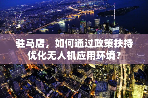 驻马店，如何通过政策扶持优化无人机应用环境？