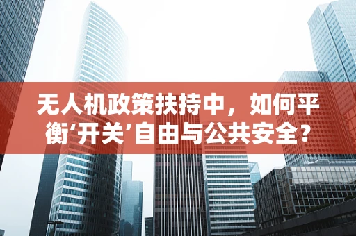 无人机政策扶持中，如何平衡‘开关’自由与公共安全？