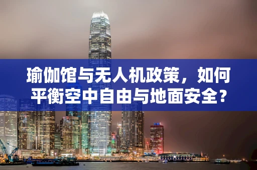瑜伽馆与无人机政策，如何平衡空中自由与地面安全？