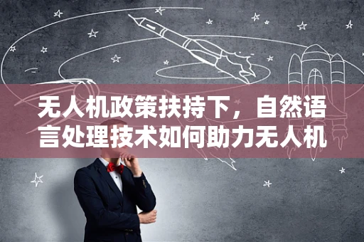 无人机政策扶持下，自然语言处理技术如何助力无人机智能导航？