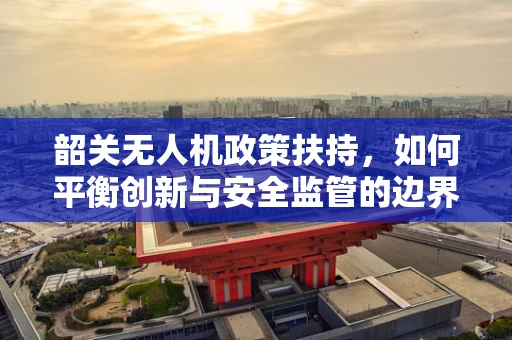 韶关无人机政策扶持，如何平衡创新与安全监管的边界？