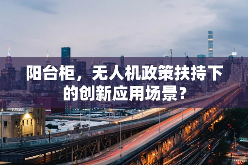 阳台柜，无人机政策扶持下的创新应用场景？