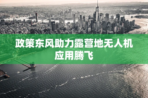政策东风助力露营地无人机应用腾飞