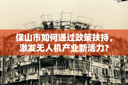 保山市如何通过政策扶持，激发无人机产业新活力？