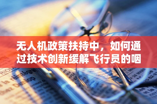 无人机政策扶持中，如何通过技术创新缓解飞行员的咽炎问题？