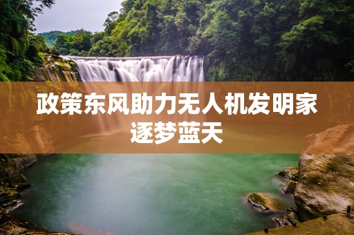 政策东风助力无人机发明家逐梦蓝天