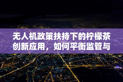 无人机政策扶持下的柠檬茶创新应用，如何平衡监管与创意？