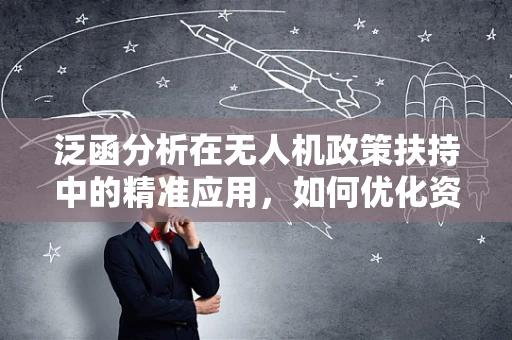 泛函分析在无人机政策扶持中的精准应用，如何优化资源配置？