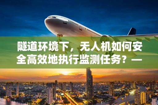 隧道环境下，无人机如何安全高效地执行监测任务？——政策扶持下的技术挑战与解决方案