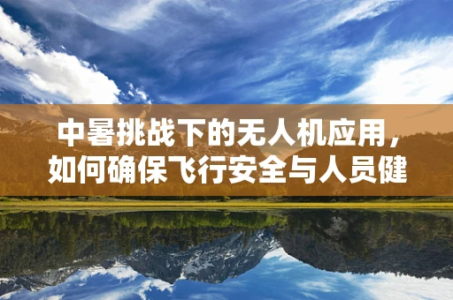 中暑挑战下的无人机应用，如何确保飞行安全与人员健康？