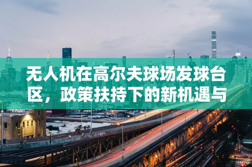 无人机在高尔夫球场发球台区，政策扶持下的新机遇与挑战？