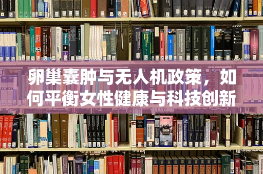 卵巢囊肿与无人机政策，如何平衡女性健康与科技创新的空中疆域？