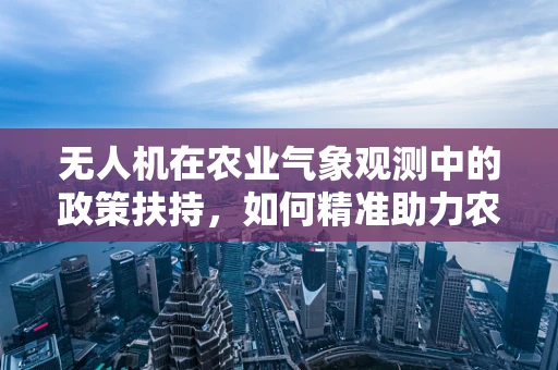 无人机在农业气象观测中的政策扶持，如何精准助力农业发展？