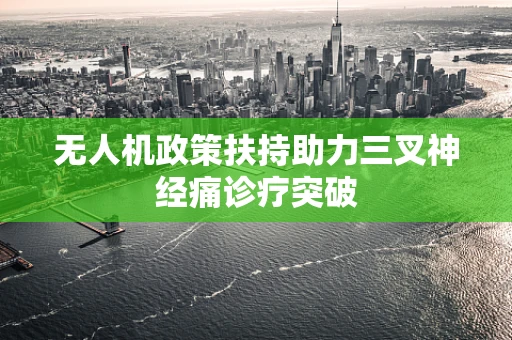 无人机政策扶持助力三叉神经痛诊疗突破