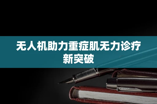 无人机助力重症肌无力诊疗新突破