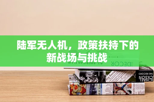 陆军无人机，政策扶持下的新战场与挑战