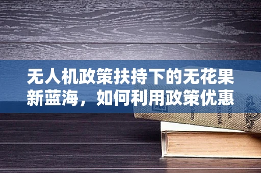 无人机政策扶持下的无花果新蓝海，如何利用政策优惠种植监控？