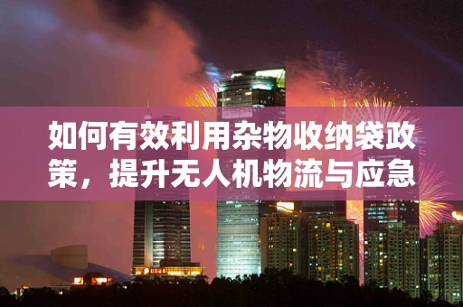 如何有效利用杂物收纳袋政策，提升无人机物流与应急响应能力？