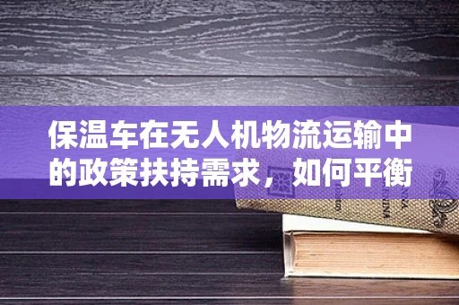 保温车在无人机物流运输中的政策扶持需求，如何平衡安全与效率？