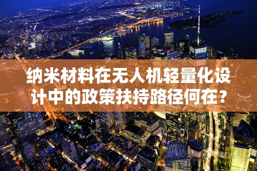 纳米材料在无人机轻量化设计中的政策扶持路径何在？