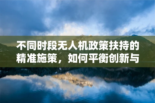 不同时段无人机政策扶持的精准施策，如何平衡创新与安全？