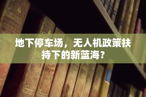 地下停车场，无人机政策扶持下的新蓝海？