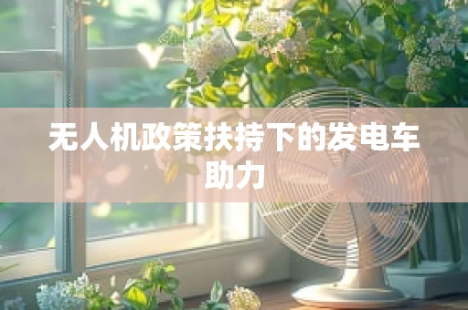 无人机政策扶持下的发电车助力