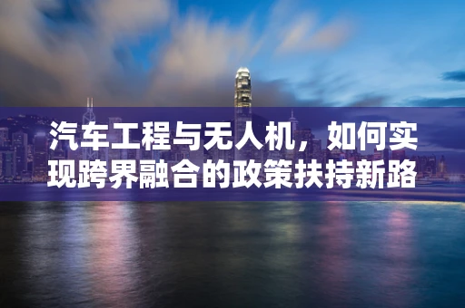 汽车工程与无人机，如何实现跨界融合的政策扶持新路径？