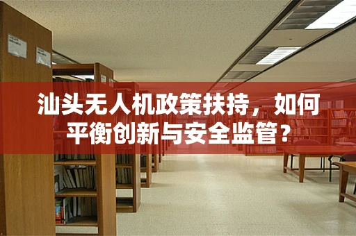 汕头无人机政策扶持，如何平衡创新与安全监管？